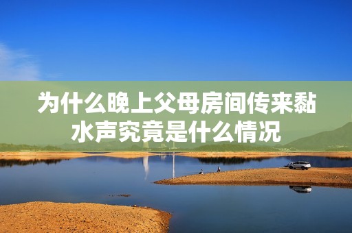 为什么晚上父母房间传来黏水声究竟是什么情况