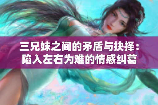三兄妹之间的矛盾与抉择：陷入左右为难的情感纠葛