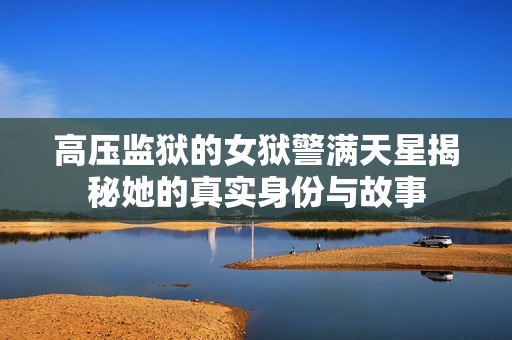 高压监狱的女狱警满天星揭秘她的真实身份与故事