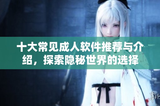 十大常见成人软件推荐与介绍，探索隐秘世界的选择