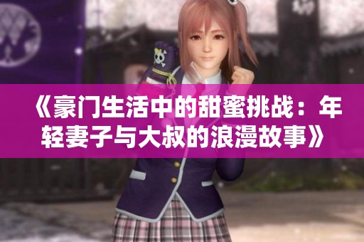 《豪门生活中的甜蜜挑战：年轻妻子与大叔的浪漫故事》