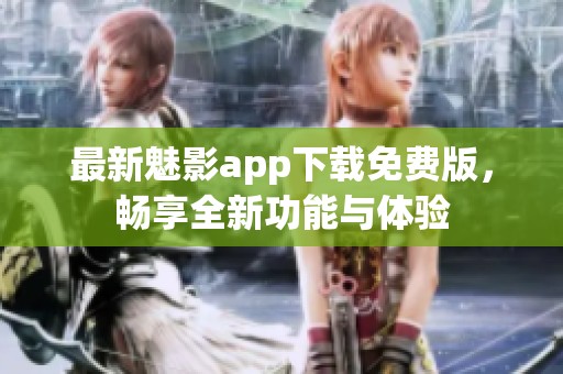 最新魅影app下载免费版，畅享全新功能与体验
