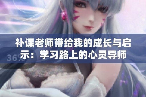 补课老师带给我的成长与启示：学习路上的心灵导师