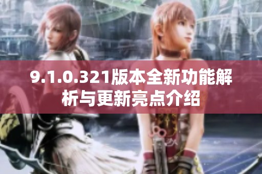 9.1.0.321版本全新功能解析与更新亮点介绍