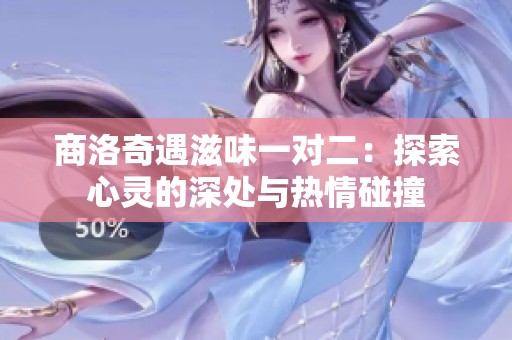 商洛奇遇滋味一对二：探索心灵的深处与热情碰撞