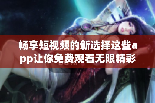 畅享短视频的新选择这些app让你免费观看无限精彩