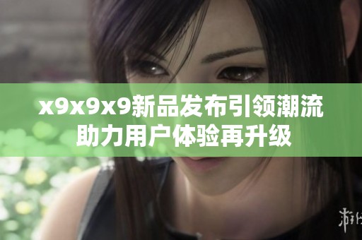 x9x9x9新品发布引领潮流 助力用户体验再升级