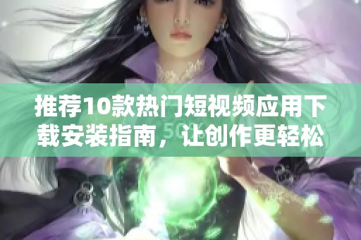 推荐10款热门短视频应用下载安装指南，让创作更轻松