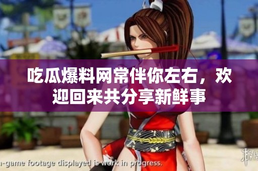 吃瓜爆料网常伴你左右，欢迎回来共分享新鲜事