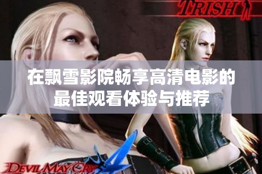 在飘雪影院畅享高清电影的最佳观看体验与推荐