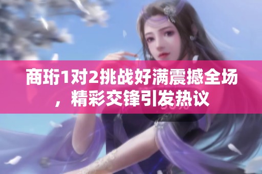 商珩1对2挑战好满震撼全场，精彩交锋引发热议