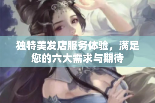 独特美发店服务体验，满足您的六大需求与期待