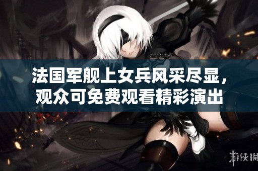 法国军舰上女兵风采尽显，观众可免费观看精彩演出