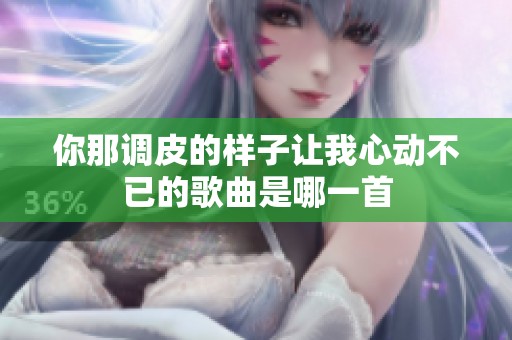 你那调皮的样子让我心动不已的歌曲是哪一首