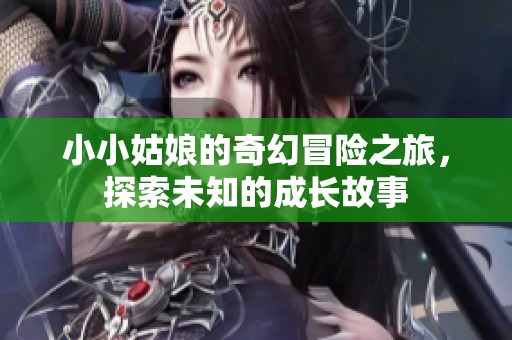 小小姑娘的奇幻冒险之旅，探索未知的成长故事