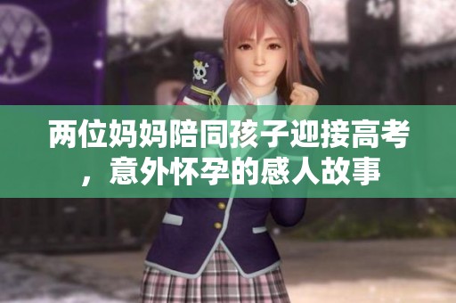 两位妈妈陪同孩子迎接高考，意外怀孕的感人故事
