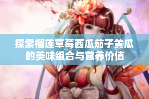 探索榴莲草莓西瓜茄子黄瓜的美味组合与营养价值
