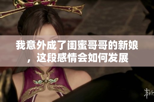我意外成了闺蜜哥哥的新娘，这段感情会如何发展
