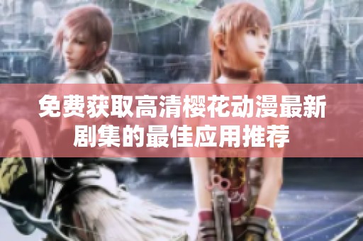免费获取高清樱花动漫最新剧集的最佳应用推荐