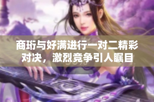 商珩与好满进行一对二精彩对决，激烈竞争引人瞩目