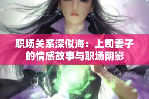 职场关系深似海：上司妻子的情感故事与职场阴影