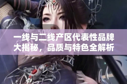 一线与二线产区代表性品牌大揭秘，品质与特色全解析