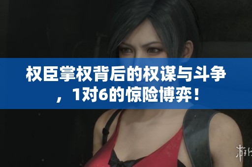 权臣掌权背后的权谋与斗争，1对6的惊险博弈！