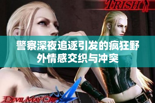 警察深夜追逐引发的疯狂野外情感交织与冲突