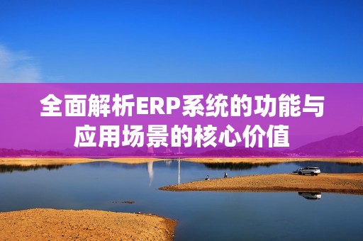 全面解析ERP系统的功能与应用场景的核心价值