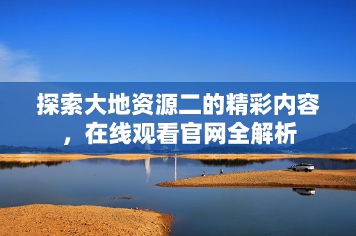 探索大地资源二的精彩内容，在线观看官网全解析