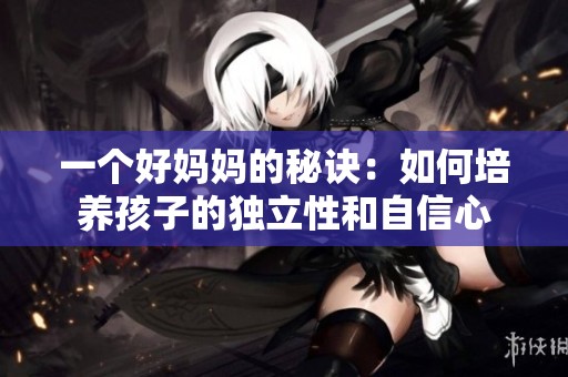 一个好妈妈的秘诀：如何培养孩子的独立性和自信心