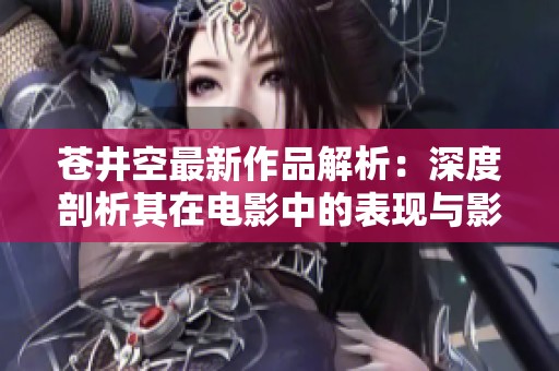 苍井空最新作品解析：深度剖析其在电影中的表现与影响
