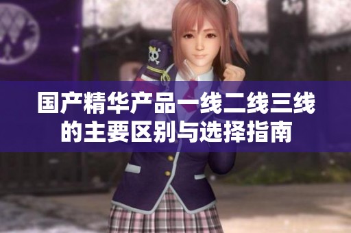 国产精华产品一线二线三线的主要区别与选择指南