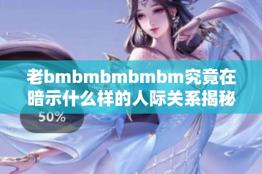 老bmbmbmbmbm究竟在暗示什么样的人际关系揭秘