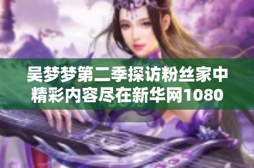 吴梦梦第二季探访粉丝家中精彩内容尽在新华网1080版