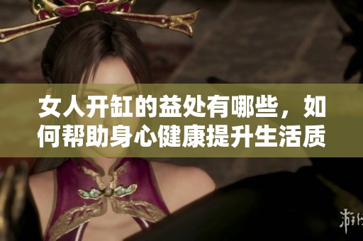 女人开缸的益处有哪些，如何帮助身心健康提升生活质量