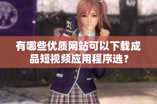 有哪些优质网站可以下载成品短视频应用程序选？