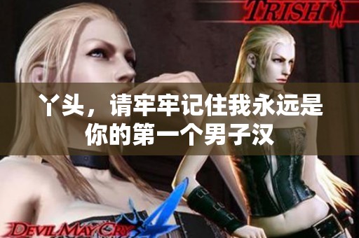 丫头，请牢牢记住我永远是你的第一个男子汉
