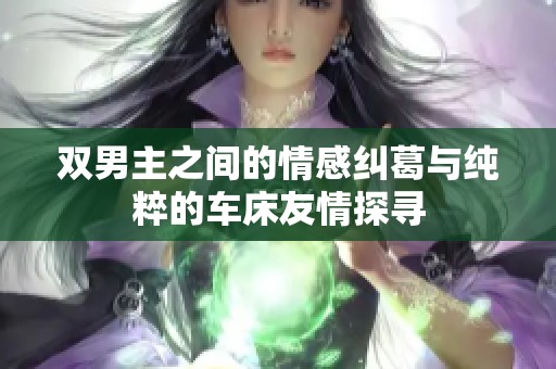 双男主之间的情感纠葛与纯粹的车床友情探寻