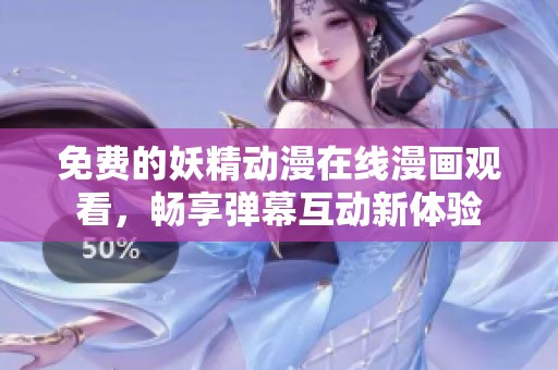 免费的妖精动漫在线漫画观看，畅享弹幕互动新体验