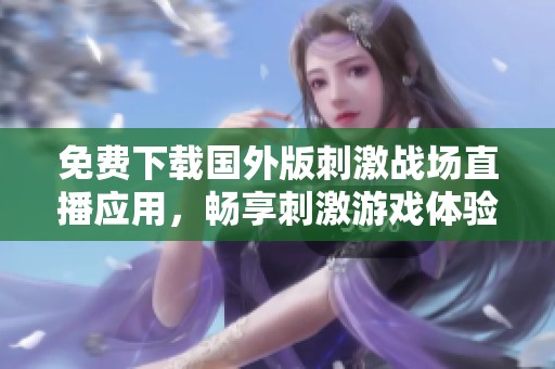 免费下载国外版刺激战场直播应用，畅享刺激游戏体验