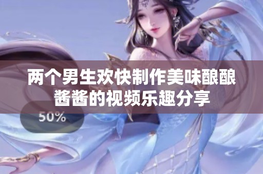 两个男生欢快制作美味酿酿酱酱的视频乐趣分享