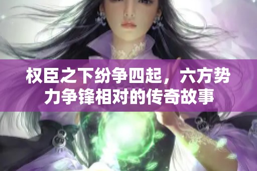 权臣之下纷争四起，六方势力争锋相对的传奇故事