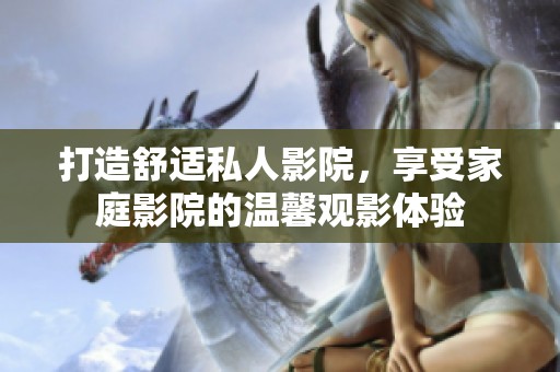 打造舒适私人影院，享受家庭影院的温馨观影体验