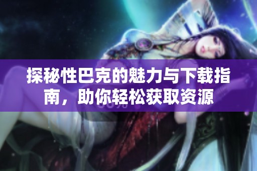 探秘性巴克的魅力与下载指南，助你轻松获取资源