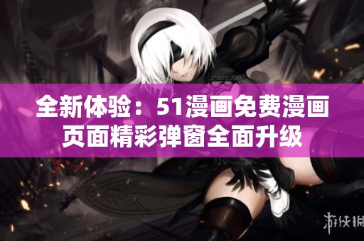 全新体验：51漫画免费漫画页面精彩弹窗全面升级