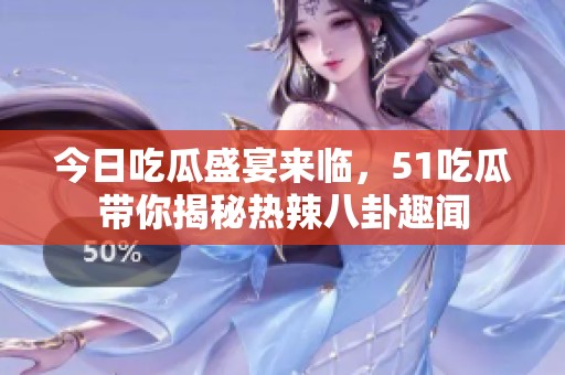 今日吃瓜盛宴来临，51吃瓜带你揭秘热辣八卦趣闻