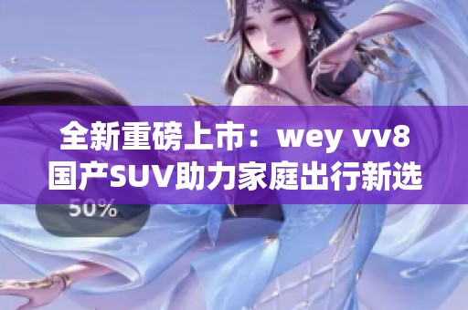 全新重磅上市：wey vv8国产SUV助力家庭出行新选择