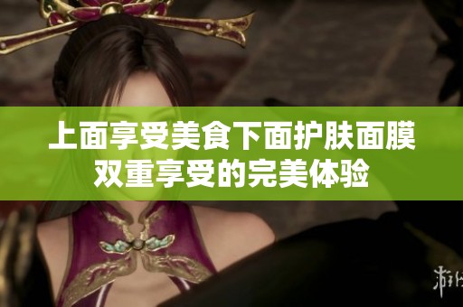 上面享受美食下面护肤面膜双重享受的完美体验
