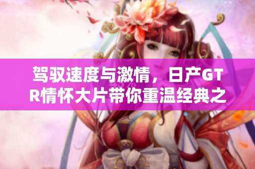 驾驭速度与激情，日产GTR情怀大片带你重温经典之美